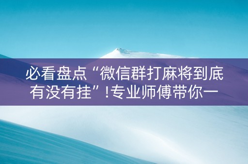 必看盘点“微信群打麻将到底有没有挂”!专业师傅带你一起了解（详细教程）-抖音