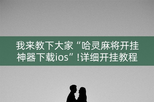 我来教下大家“哈灵麻将开挂神器下载ios”!详细开挂教程-抖音