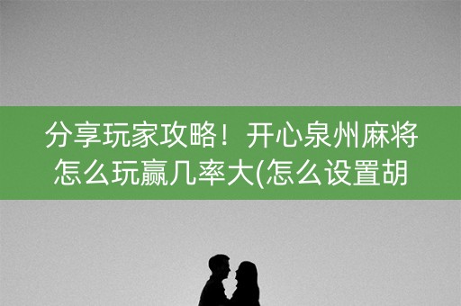 分享玩家攻略！开心泉州麻将怎么玩赢几率大(怎么设置胡牌)