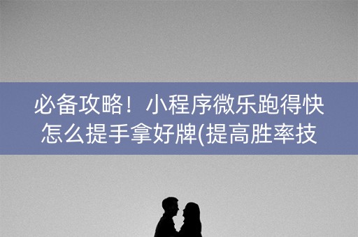 必备攻略！小程序微乐跑得快怎么提手拿好牌(提高胜率技巧)
