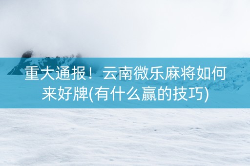 重大通报！云南微乐麻将如何来好牌(有什么赢的技巧)