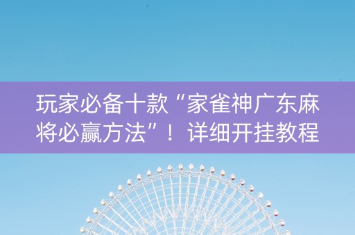玩家必备十款“家雀神广东麻将必赢方法”！详细开挂教程（确实真的有挂)-抖音