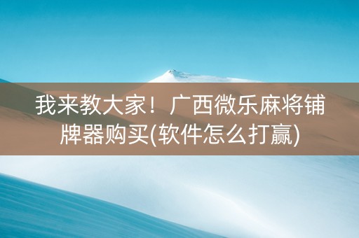 我来教大家！广西微乐麻将铺牌器购买(软件怎么打赢)