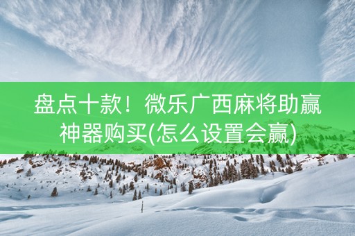 盘点十款！微乐广西麻将助赢神器购买(怎么设置会赢)