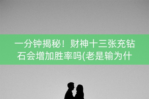 一分钟揭秘！财神十三张充钻石会增加胜率吗(老是输为什么)