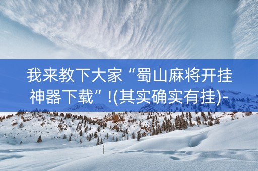 我来教下大家“蜀山麻将开挂神器下载”!(其实确实有挂)-抖音