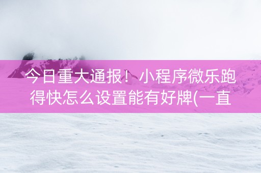 今日重大通报！小程序微乐跑得快怎么设置能有好牌(一直输怎么办)