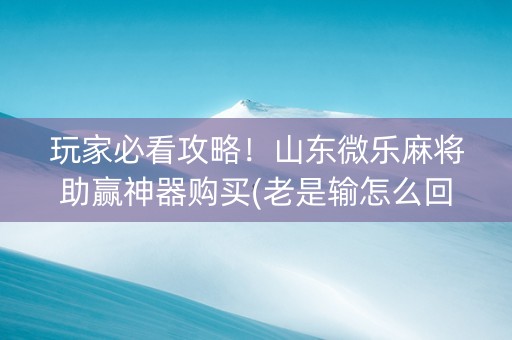 玩家必看攻略！山东微乐麻将助赢神器购买(老是输怎么回事)