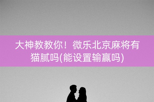 大神教教你！微乐北京麻将有猫腻吗(能设置输赢吗)