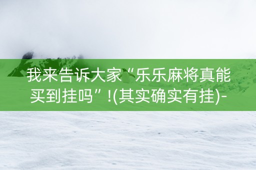 我来告诉大家“乐乐麻将真能买到挂吗”!(其实确实有挂)-抖音