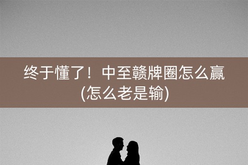 终于懂了！中至赣牌圈怎么赢(怎么老是输)