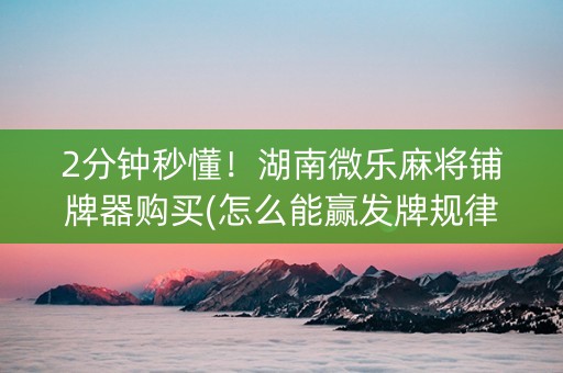 2分钟秒懂！湖南微乐麻将铺牌器购买(怎么能赢发牌规律)