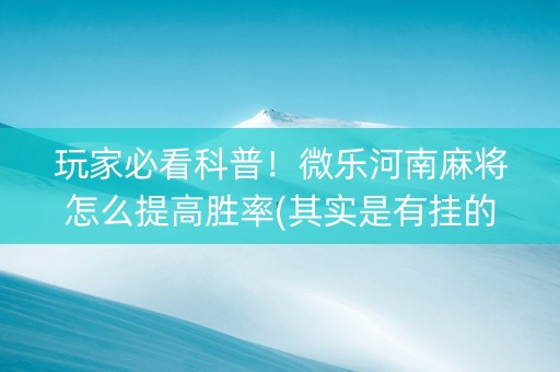 玩家必看科普！微乐河南麻将怎么提高胜率(其实是有挂的)