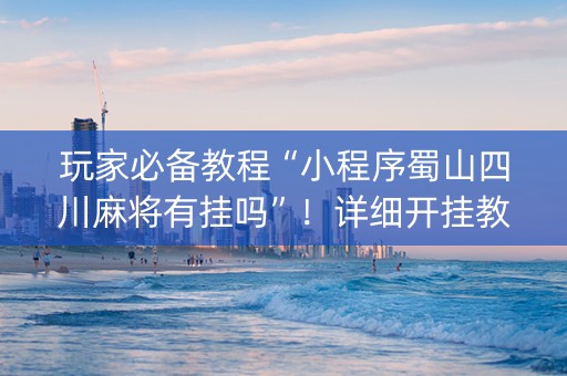 玩家必备教程“小程序蜀山四川麻将有挂吗”！详细开挂教程（确实真的有挂)-抖音