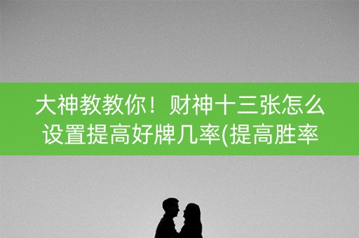 大神教教你！财神十三张怎么设置提高好牌几率(提高胜率的方法)