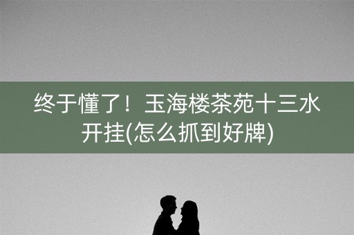 终于懂了！玉海楼茶苑十三水开挂(怎么抓到好牌)