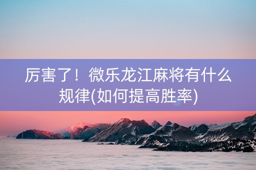 厉害了！微乐龙江麻将有什么规律(如何提高胜率)