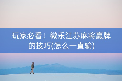 玩家必看！微乐江苏麻将赢牌的技巧(怎么一直输)