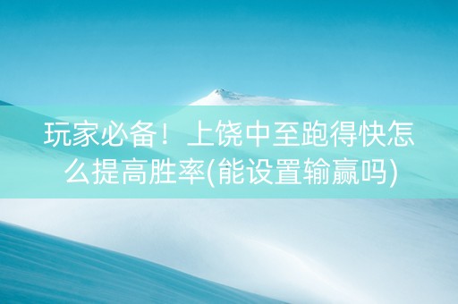 玩家必备！上饶中至跑得快怎么提高胜率(能设置输赢吗)
