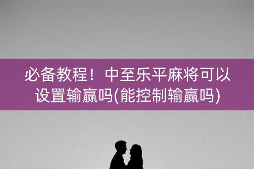 必备教程！中至乐平麻将可以设置输赢吗(能控制输赢吗)