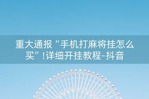 重大通报“手机打麻将挂怎么买”!详细开挂教程-抖音