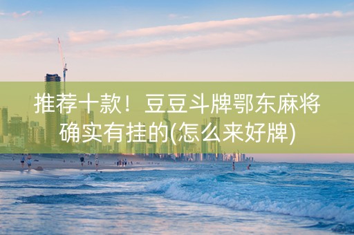 推荐十款！豆豆斗牌鄂东麻将确实有挂的(怎么来好牌)