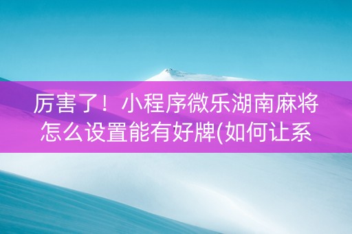 厉害了！小程序微乐湖南麻将怎么设置能有好牌(如何让系统发好牌)