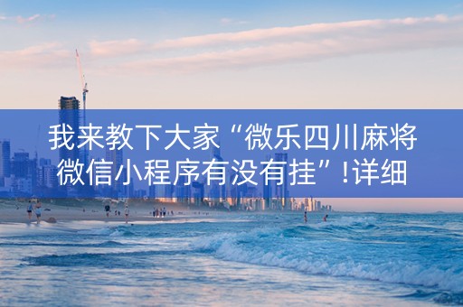 我来教下大家“微乐四川麻将微信小程序有没有挂”!详细开挂教程-抖音