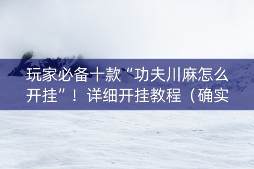 玩家必备十款“功夫川麻怎么开挂”！详细开挂教程（确实真的有挂)-抖音