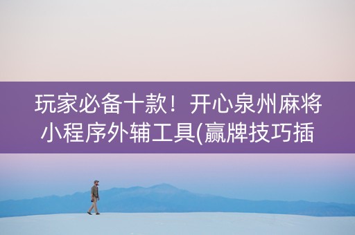 玩家必备十款！开心泉州麻将小程序外辅工具(赢牌技巧插件安装)