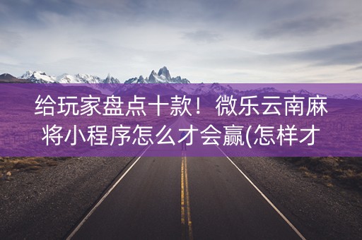 给玩家盘点十款！微乐云南麻将小程序怎么才会赢(怎样才能赢)