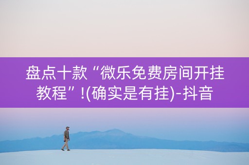 盘点十款“微乐免费房间开挂教程”!(确实是有挂)-抖音