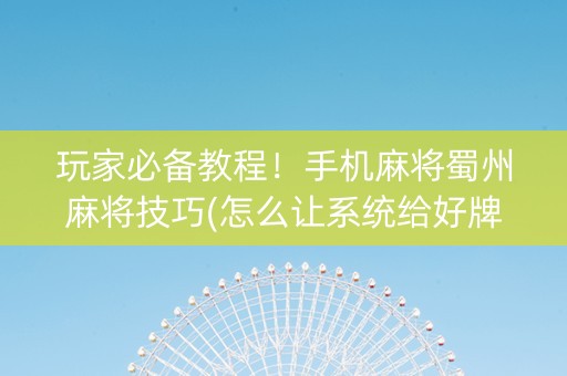 玩家必备教程！手机麻将蜀州麻将技巧(怎么让系统给好牌)