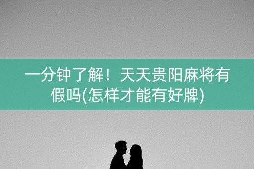 一分钟了解！天天贵阳麻将有假吗(怎样才能有好牌)