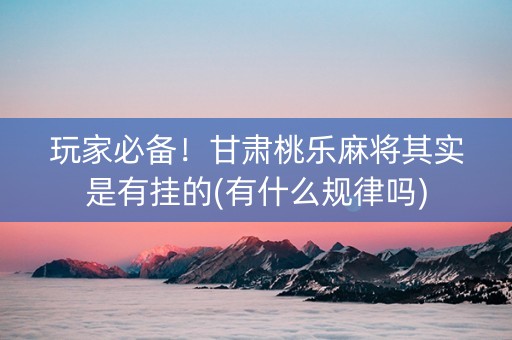 玩家必备！甘肃桃乐麻将其实是有挂的(有什么规律吗)