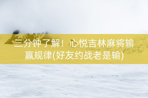 三分钟了解！心悦吉林麻将输赢规律(好友约战老是输)