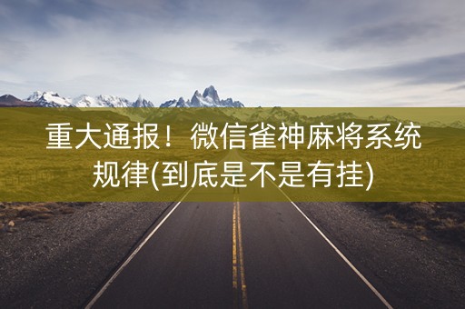 重大通报！微信雀神麻将系统规律(到底是不是有挂)