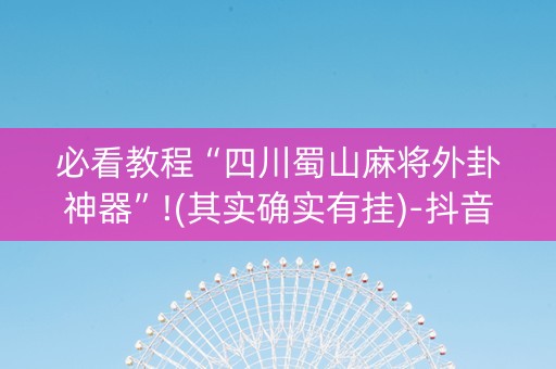 必看教程“四川蜀山麻将外卦神器”!(其实确实有挂)-抖音