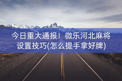 今日重大通报！微乐河北麻将设置技巧(怎么提手拿好牌)