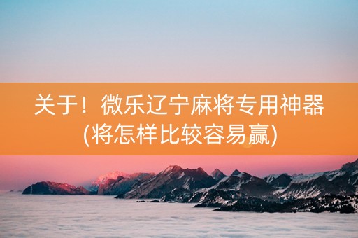 关于！微乐辽宁麻将专用神器(将怎样比较容易赢)