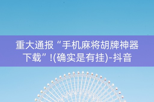 重大通报“手机麻将胡牌神器下载”!(确实是有挂)-抖音