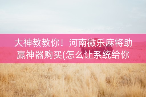 大神教教你！河南微乐麻将助赢神器购买(怎么让系统给你发好牌)