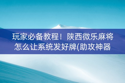 玩家必备教程！陕西微乐麻将怎么让系统发好牌(助攻神器怎么才会赢)