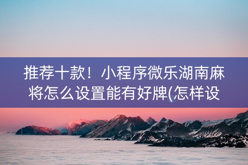 推荐十款！小程序微乐湖南麻将怎么设置能有好牌(怎样设置拿好牌)
