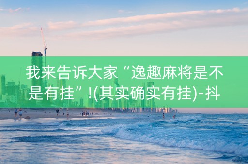我来告诉大家“逸趣麻将是不是有挂”!(其实确实有挂)-抖音