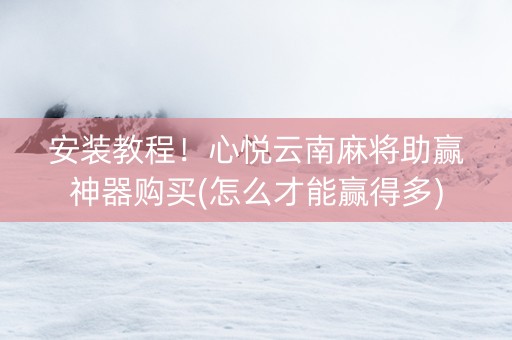 安装教程！心悦云南麻将助赢神器购买(怎么才能赢得多)
