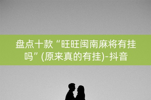 盘点十款“旺旺闽南麻将有挂吗”(原来真的有挂)-抖音