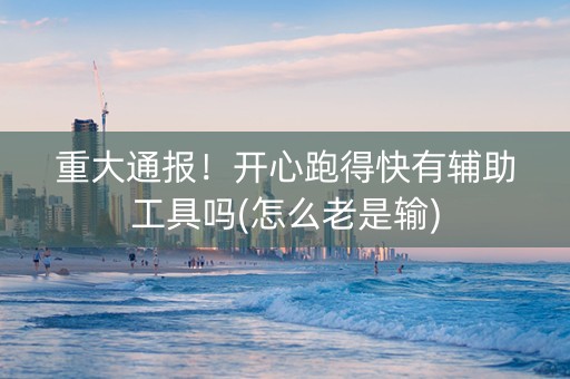 重大通报！开心跑得快有辅助工具吗(怎么老是输)