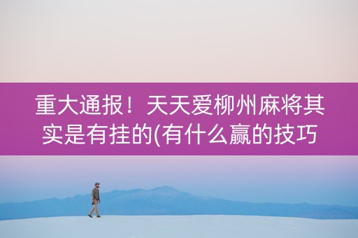 重大通报！天天爱柳州麻将其实是有挂的(有什么赢的技巧)