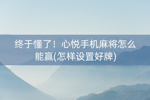 终于懂了！心悦手机麻将怎么能赢(怎样设置好牌)
